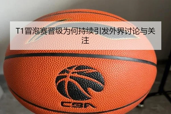 T1冒泡赛晋级为何持续引发外界讨论与关注（hth）